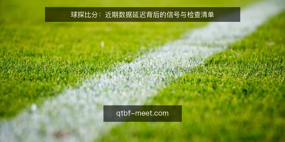 球探比分:近期数据延迟背后的信号与检查清单 — 当前比分更新为何频繁出现延迟 配图