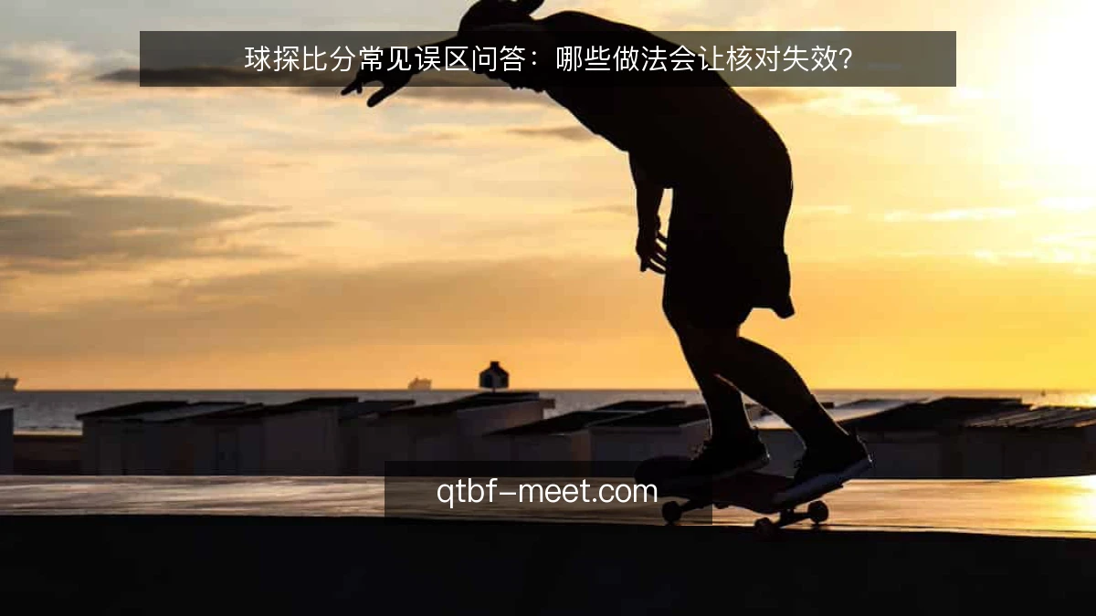 球探比分常见误区问答：哪些做法会让核对失效？