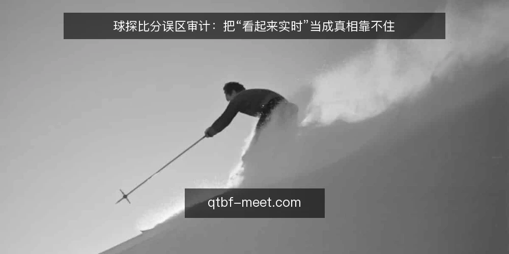 球探比分误区审计：把“看起来实时”当成真相靠不住 — 为什么现在要审计你的球探比分使用习惯 配图